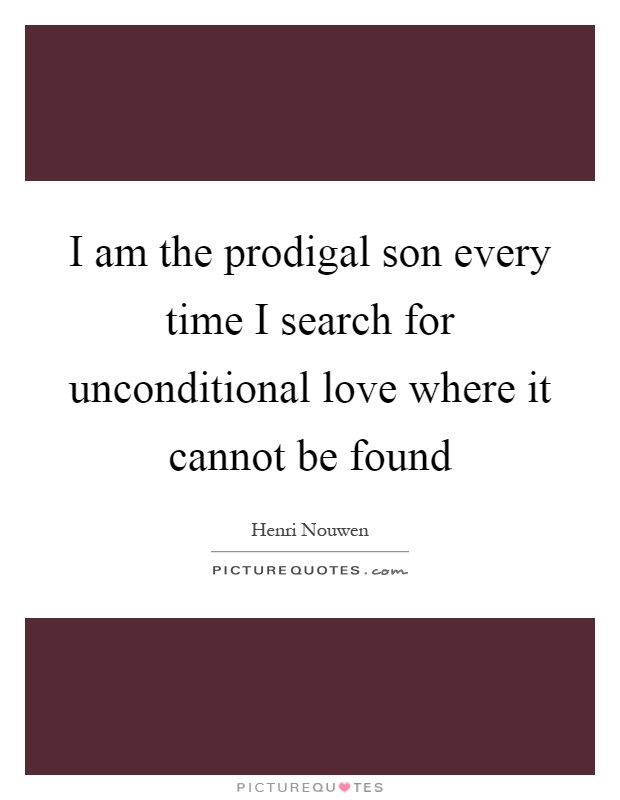 I am the prodigal son every time I search for unconditional love where it cannot be found Picture Quote #1