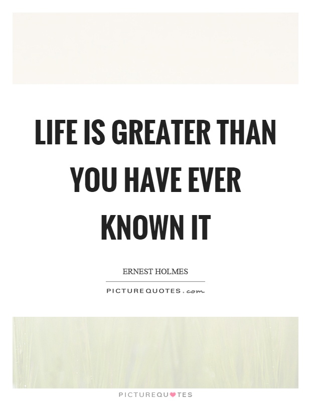 Life is greater than you have ever known it Picture Quote #1
