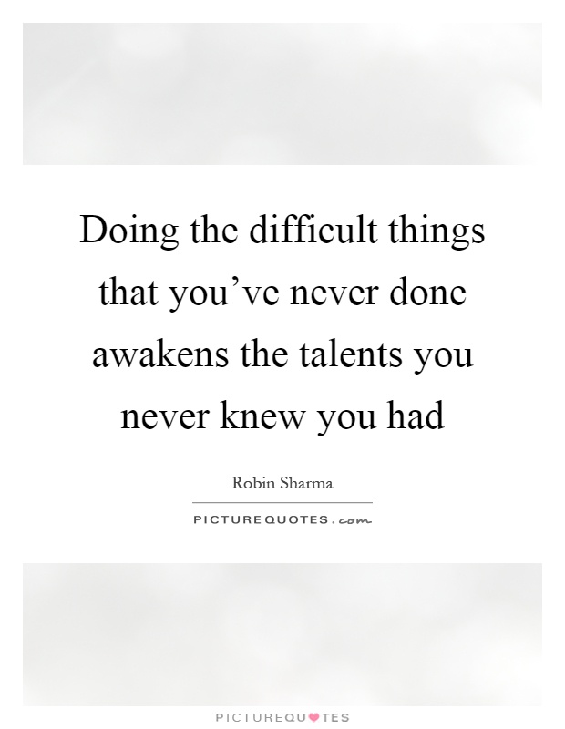 Doing the difficult things that you’ve never done awakens the talents you never knew you had Picture Quote #1