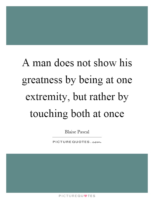 A man does not show his greatness by being at one extremity, but rather by touching both at once Picture Quote #1