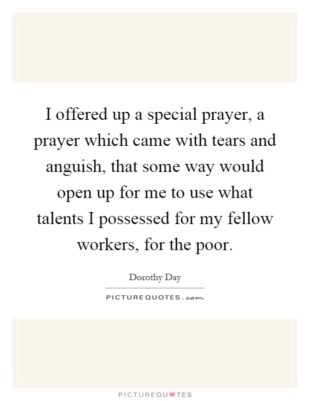I offered up a special prayer, a prayer which came with tears and anguish, that some way would open up for me to use what talents I possessed for my fellow workers, for the poor Picture Quote #1