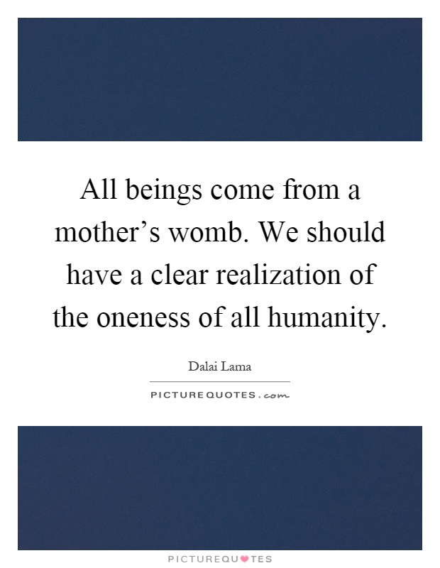 All beings come from a mother’s womb. We should have a clear realization of the oneness of all humanity Picture Quote #1