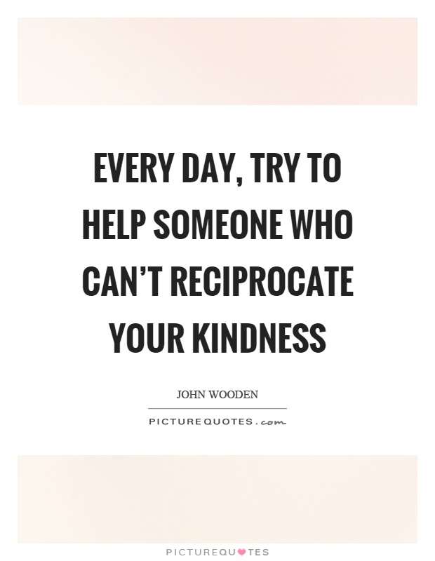 Every day, try to help someone who can’t reciprocate your kindness Picture Quote #1