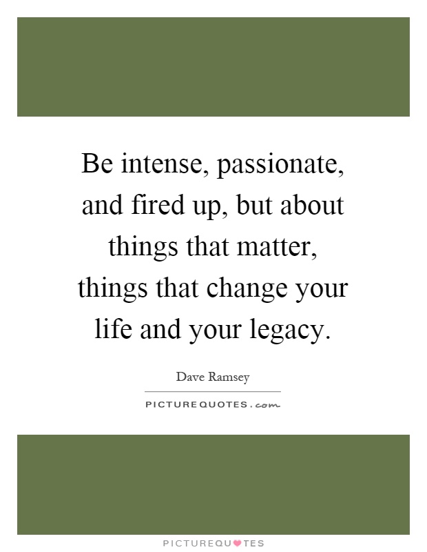 Be intense, passionate, and fired up, but about things that matter, things that change your life and your legacy Picture Quote #1