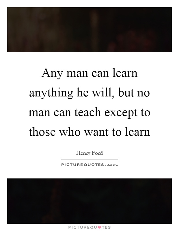 Any man can learn anything he will, but no man can teach except to those who want to learn Picture Quote #1