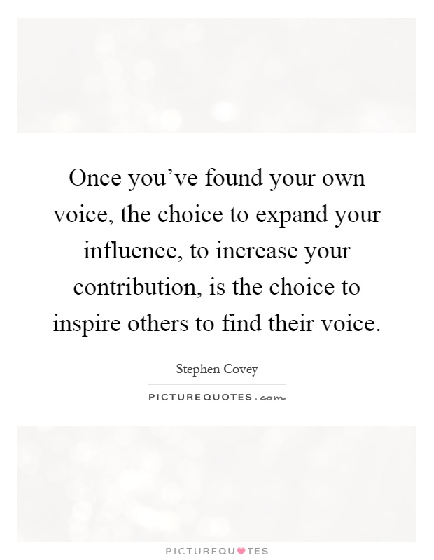 Once you’ve found your own voice, the choice to expand your influence, to increase your contribution, is the choice to inspire others to find their voice Picture Quote #1