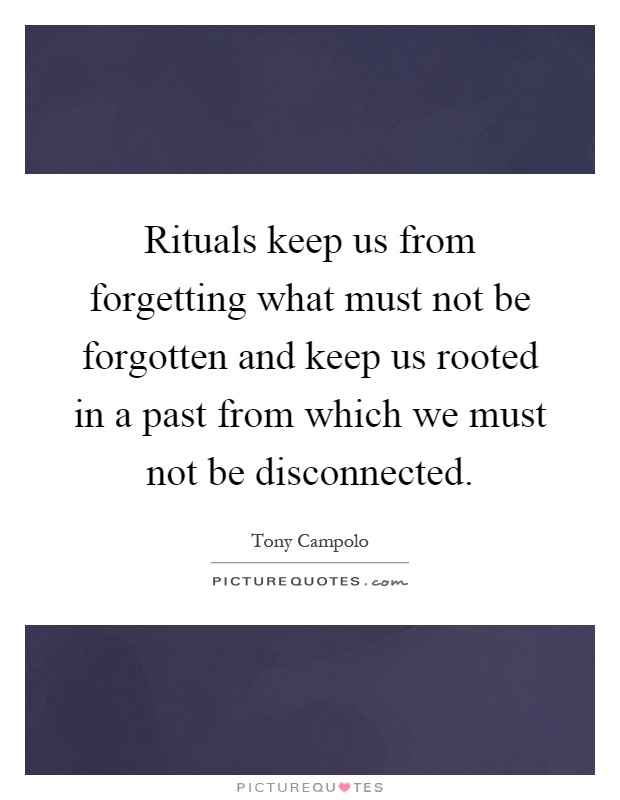 Rituals keep us from forgetting what must not be forgotten and keep us rooted in a past from which we must not be disconnected Picture Quote #1