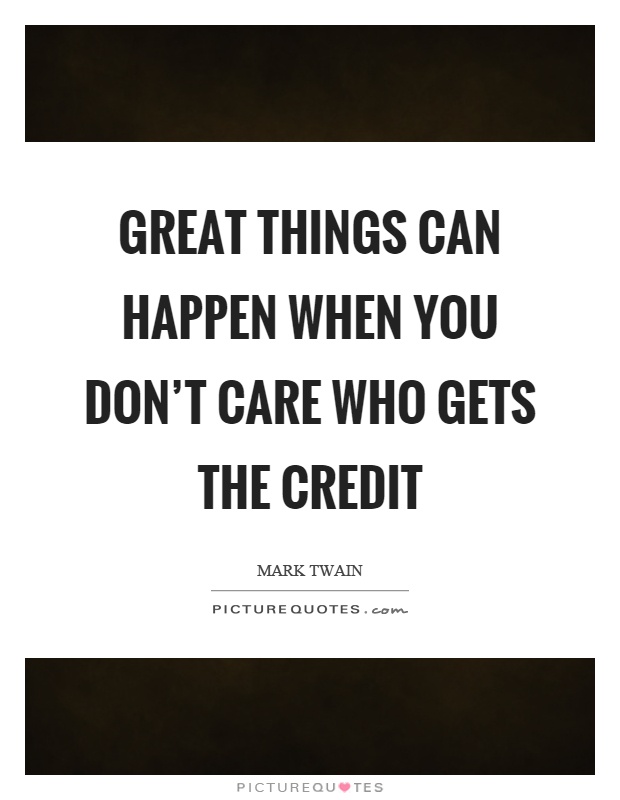 Great things can happen when you don’t care who gets the credit Picture Quote #1