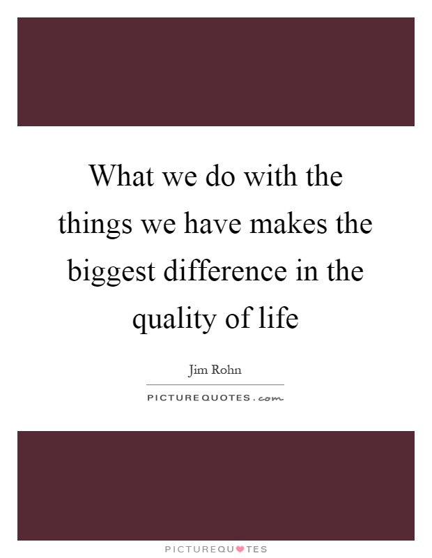 What we do with the things we have makes the biggest difference in the quality of life Picture Quote #1