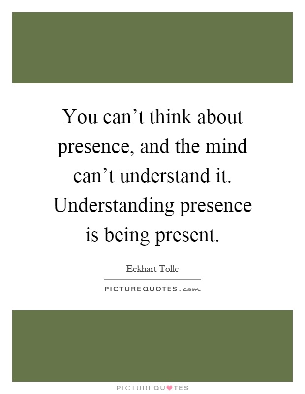 You can’t think about presence, and the mind can’t understand it. Understanding presence is being present Picture Quote #1