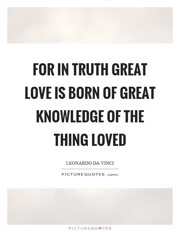 For in truth great love is born of great knowledge of the thing loved Picture Quote #1