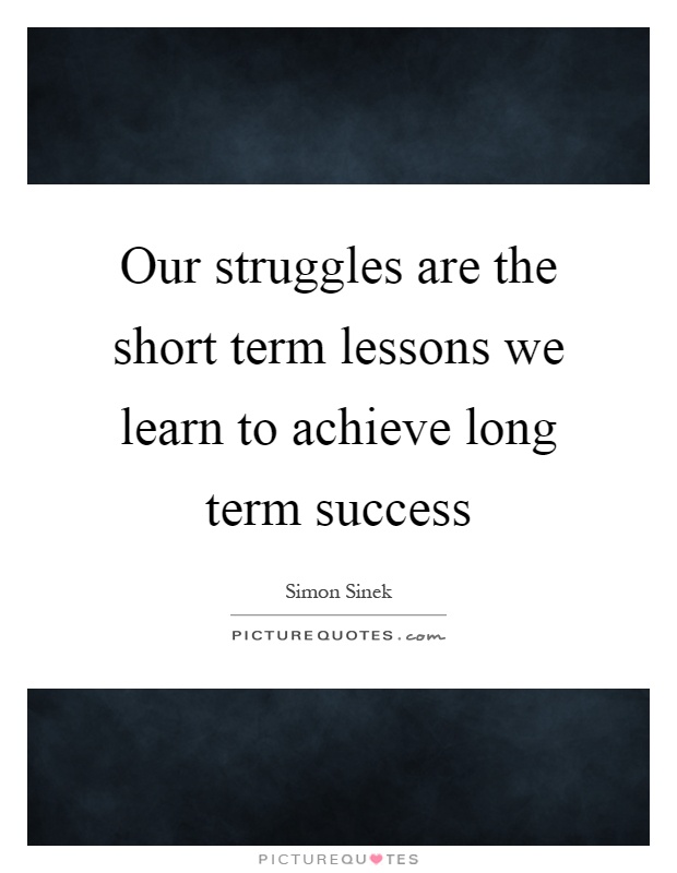 Our struggles are the short term lessons we learn to achieve long term success Picture Quote #1
