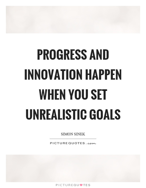 Progress and innovation happen when you set unrealistic goals Picture Quote #1
