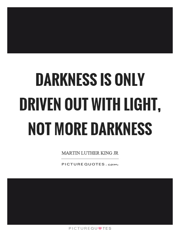 Darkness is only driven out with light, not more darkness Picture Quote #1