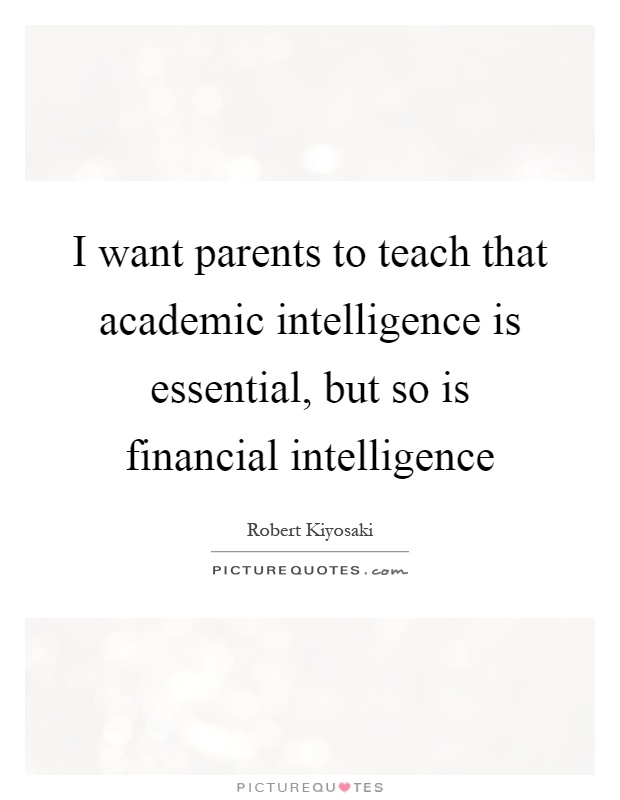 I want parents to teach that academic intelligence is essential, but so is financial intelligence Picture Quote #1