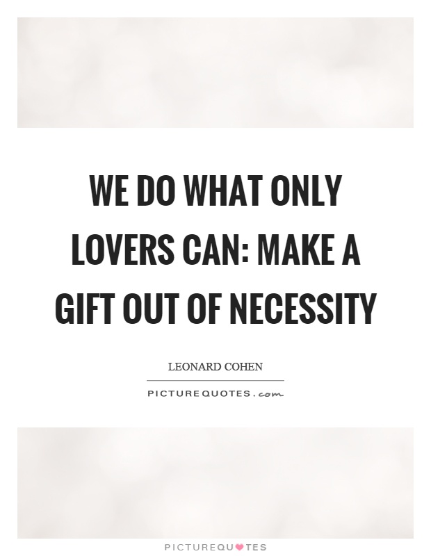 We do what only lovers can: make a gift out of necessity Picture Quote #1