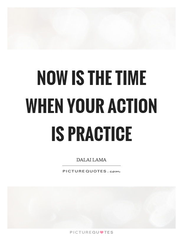 Now is the time when your action is practice Picture Quote #1