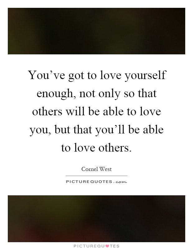 You’ve got to love yourself enough, not only so that others will be able to love you, but that you’ll be able to love others Picture Quote #1