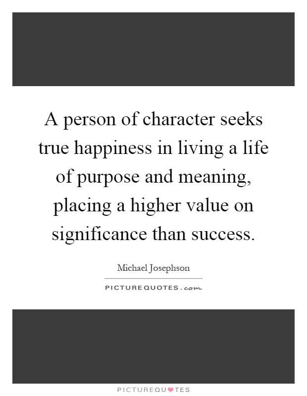 A person of character seeks true happiness in living a life of purpose and meaning, placing a higher value on significance than success Picture Quote #1