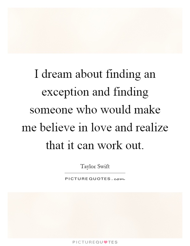 I dream about finding an exception and finding someone who would make me believe in love and realize that it can work out Picture Quote #1