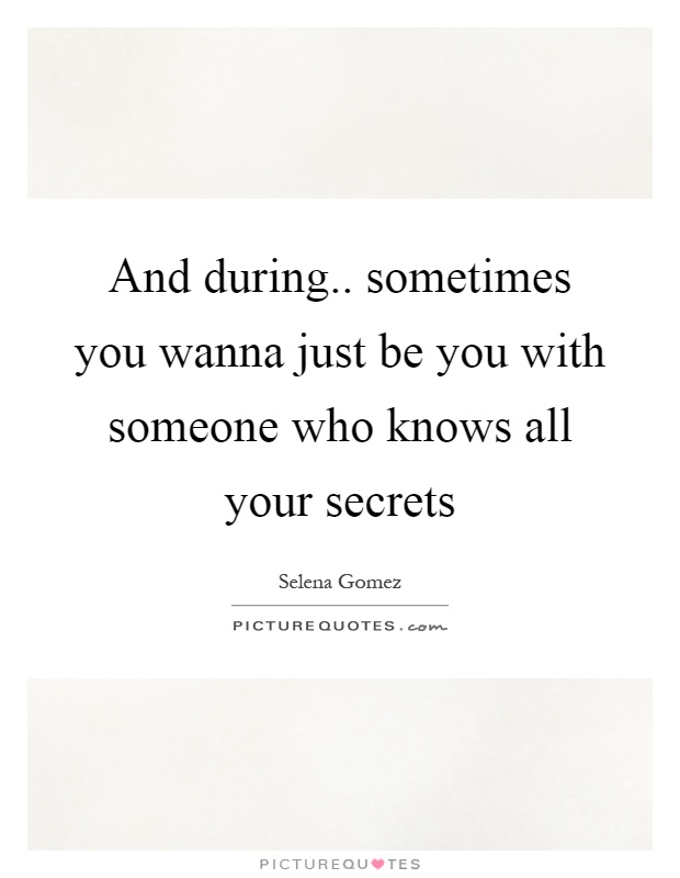 And during.. sometimes you wanna just be you with someone who knows all your secrets Picture Quote #1