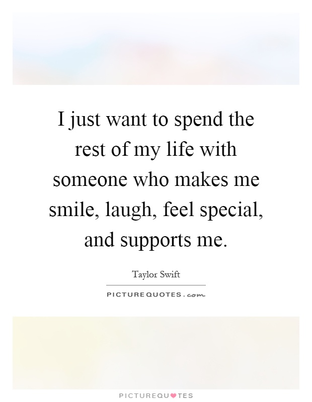 I just want to spend the rest of my life with someone who makes me smile, laugh, feel special, and supports me Picture Quote #1