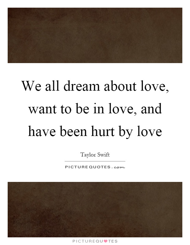 We all dream about love, want to be in love, and have been hurt by love Picture Quote #1