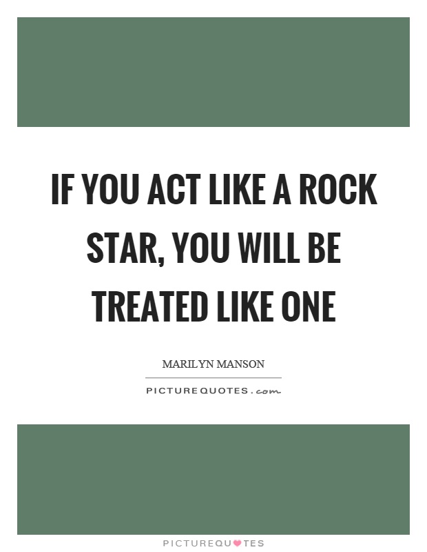 If you act like a rock star, you will be treated like one Picture Quote #1