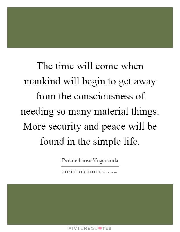 The time will come when mankind will begin to get away from the consciousness of needing so many material things. More security and peace will be found in the simple life Picture Quote #1