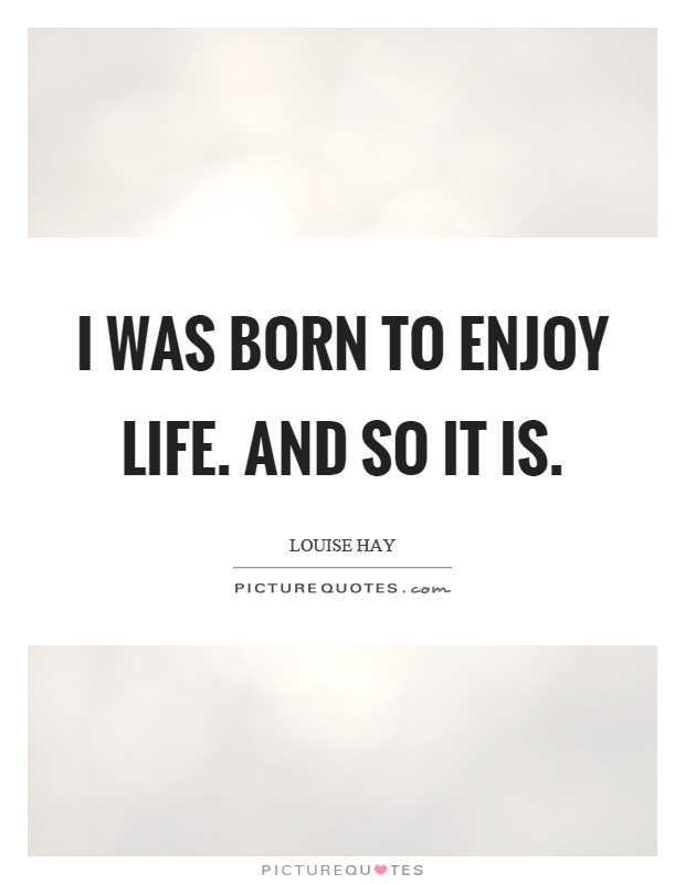I was born to enjoy life. And so it is Picture Quote #1