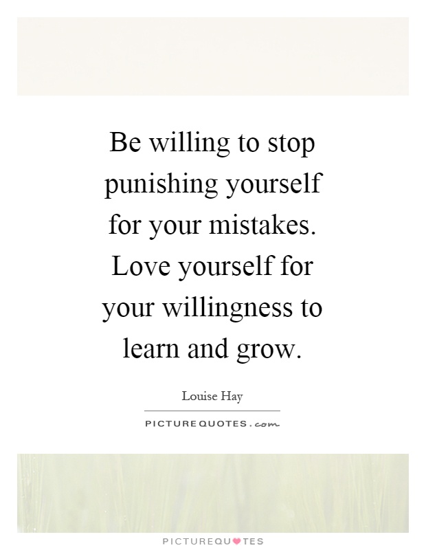 Be willing to stop punishing yourself for your mistakes. Love yourself for your willingness to learn and grow Picture Quote #1