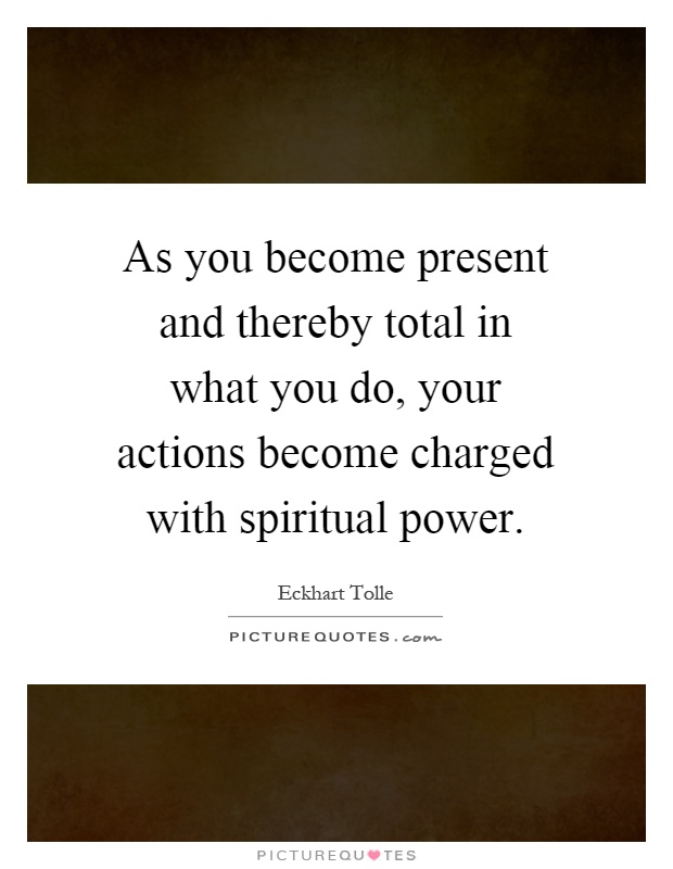As you become present and thereby total in what you do, your actions become charged with spiritual power Picture Quote #1