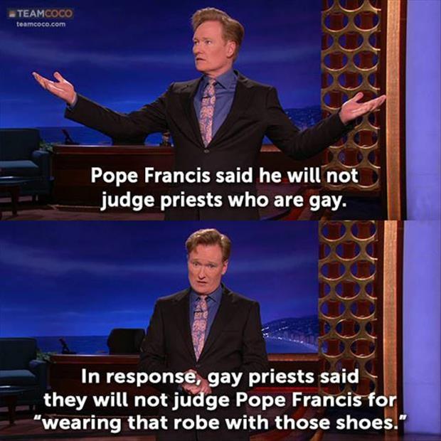 Pope Francis said he will not judge priests who are gay. In response, gay priests said they will not judge Pope Francis for “wearing that robe with those shoes” Picture Quote #1