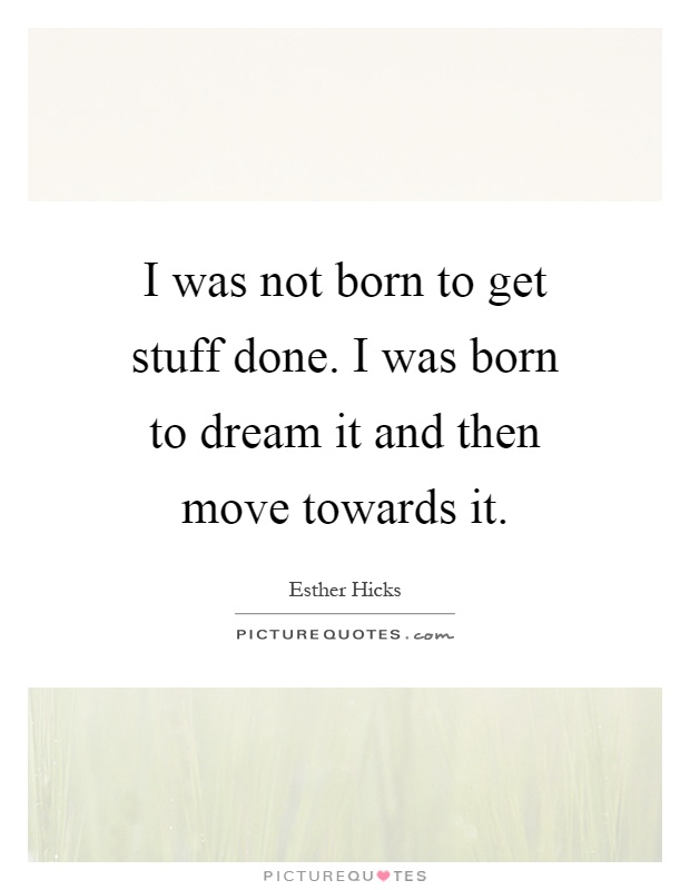 I was not born to get stuff done. I was born to dream it and then move towards it Picture Quote #1