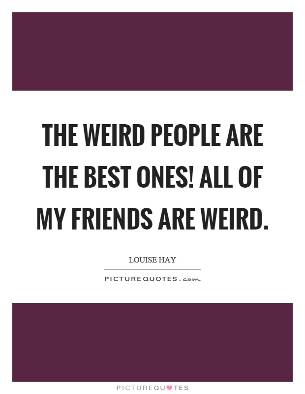 The weird people are the best ones! All of my friends are weird Picture Quote #1