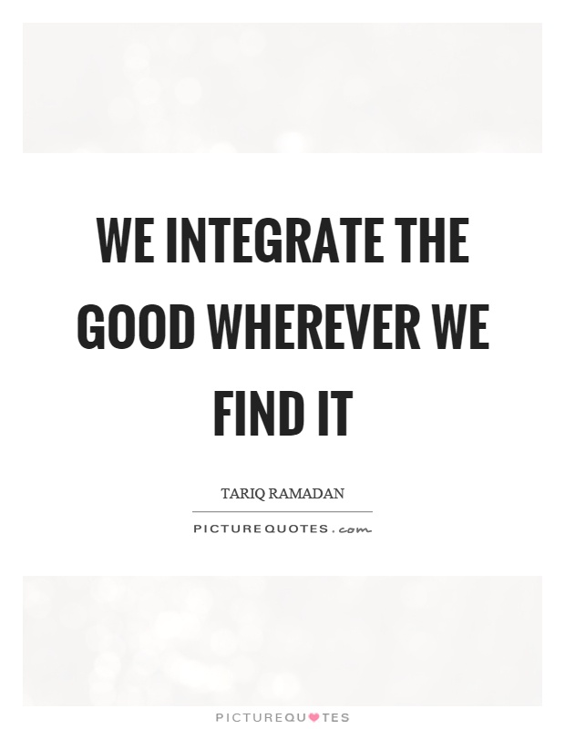 We integrate the good wherever we find it Picture Quote #1