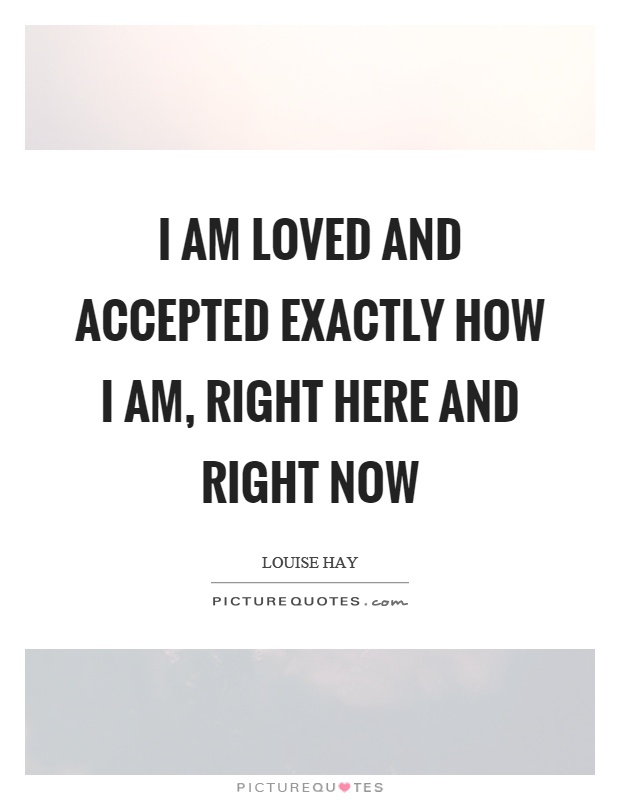 I am loved and accepted exactly how I am, right here and right now Picture Quote #1