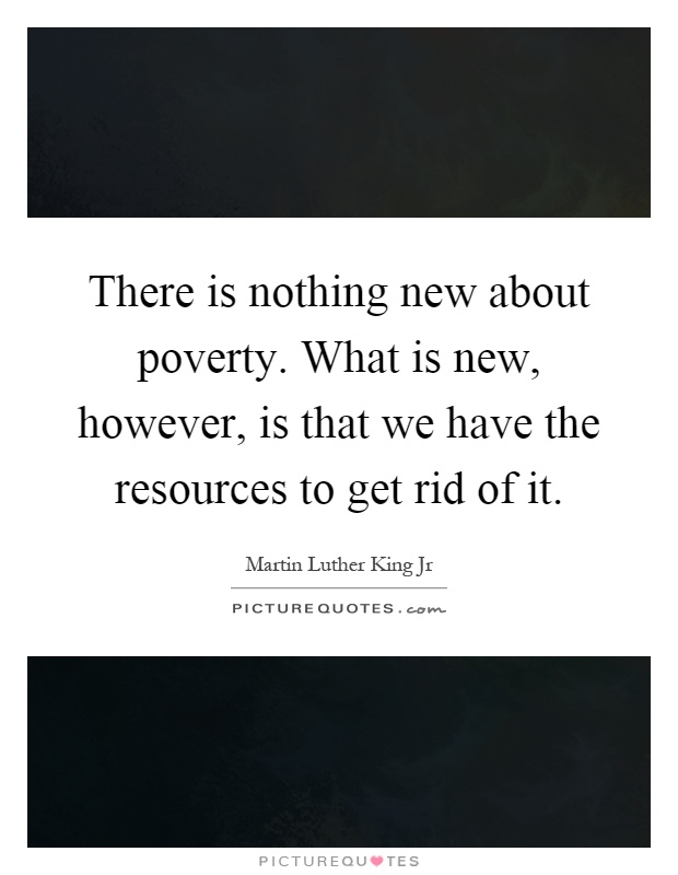 There is nothing new about poverty. What is new, however, is that we have the resources to get rid of it Picture Quote #1