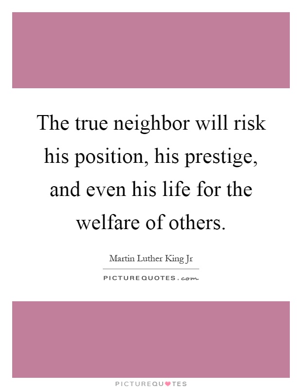 The true neighbor will risk his position, his prestige, and even his life for the welfare of others Picture Quote #1