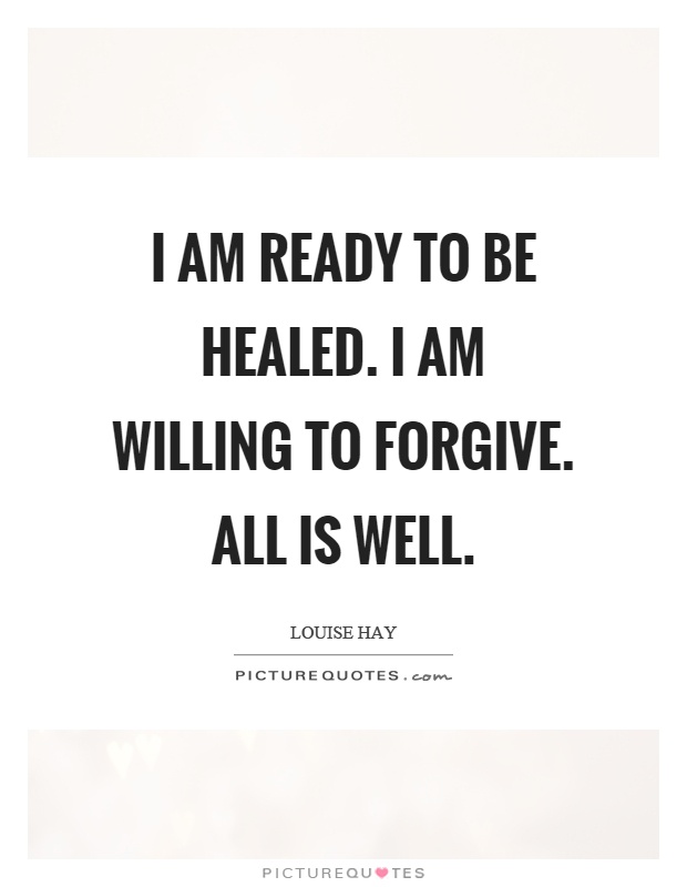 I am ready to be healed. I am willing to forgive. All is well Picture Quote #1
