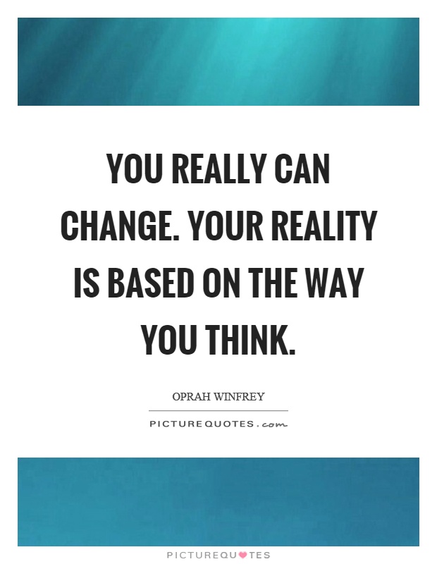 You really can change. Your reality is based on the way you think Picture Quote #1