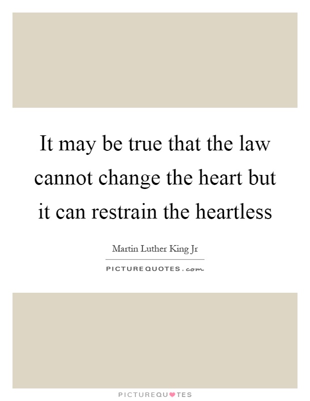It may be true that the law cannot change the heart but it can restrain the heartless Picture Quote #1