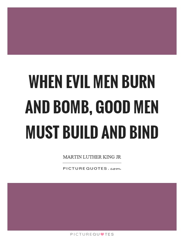 When evil men burn and bomb, good men must build and bind Picture Quote #1