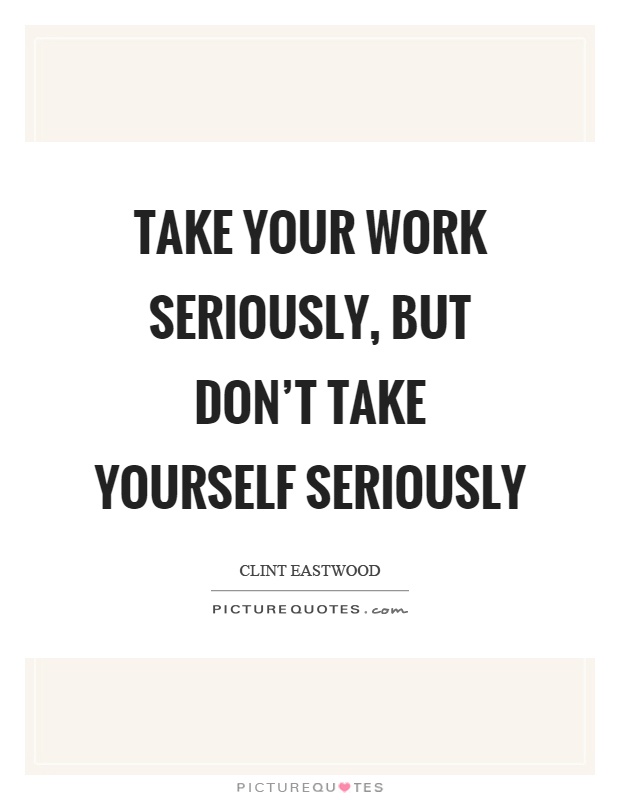 Take your work seriously, but don’t take yourself seriously Picture Quote #1