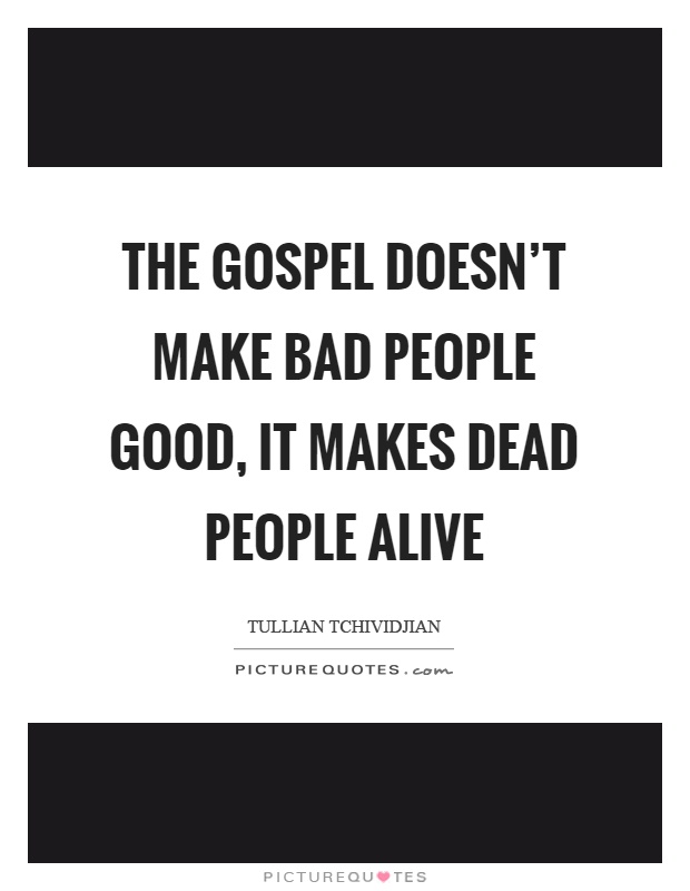 The gospel doesn’t make bad people good, it makes dead people alive Picture Quote #1