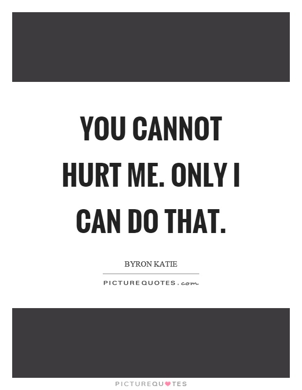 You cannot hurt me. Only I can do that Picture Quote #1
