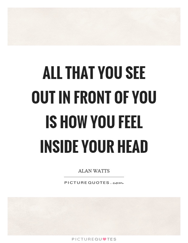 All that you see out in front of you is how you feel inside your head Picture Quote #1
