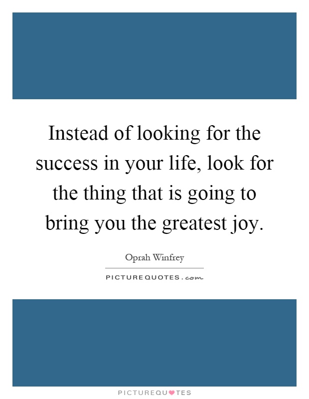 Instead of looking for the success in your life, look for the thing that is going to bring you the greatest joy Picture Quote #1