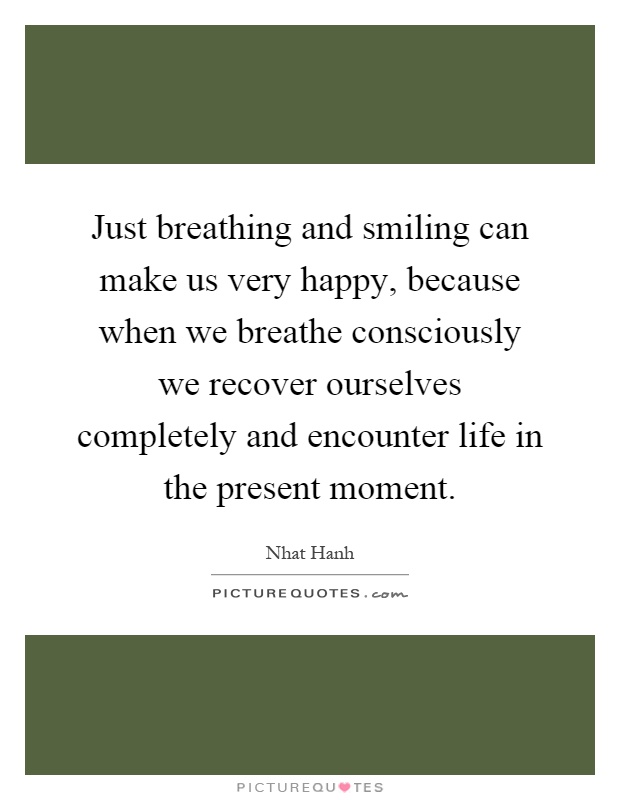 Just breathing and smiling can make us very happy, because when we breathe consciously we recover ourselves completely and encounter life in the present moment Picture Quote #1