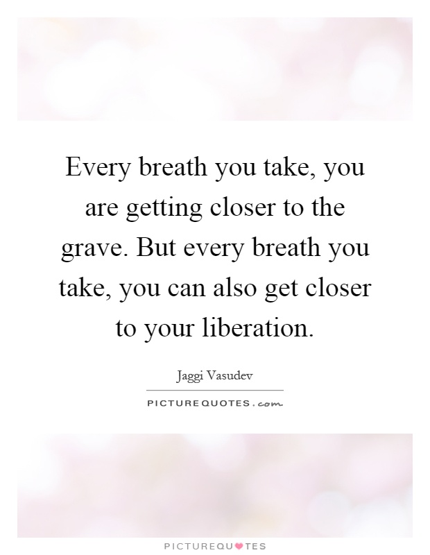 Every breath you take, you are getting closer to the grave. But every breath you take, you can also get closer to your liberation Picture Quote #1